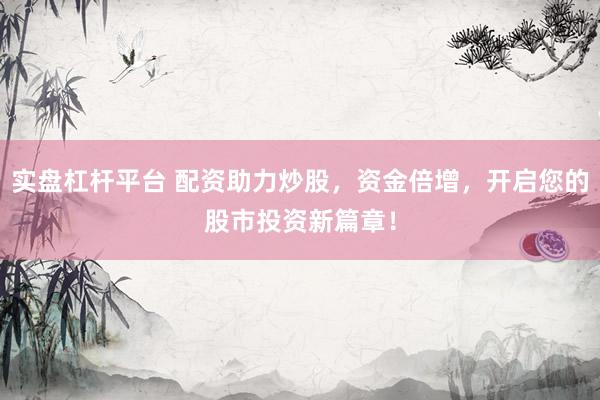 实盘杠杆平台 配资助力炒股，资金倍增，开启您的股市投资新篇章！