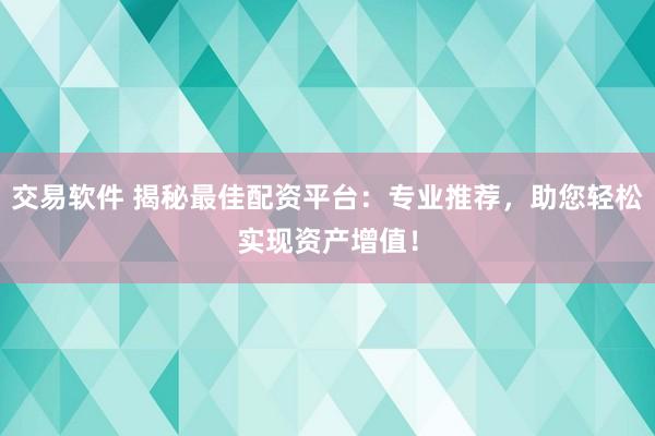 交易软件 揭秘最佳配资平台:专业推荐,助您轻松实现资产增值!