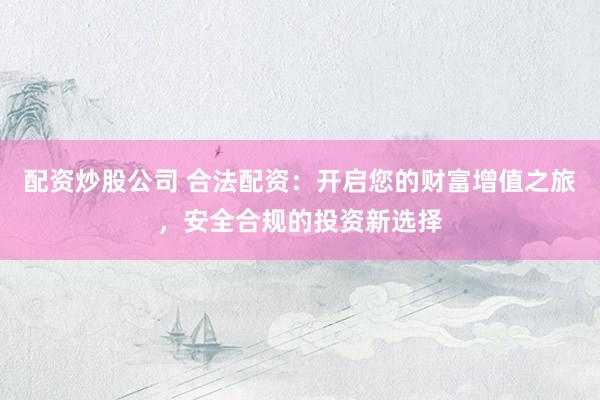 配资炒股公司 合法配资：开启您的财富增值之旅，安全合规的投资新选择